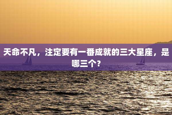 天命不凡，注定要有一番成就的三大星座，是哪三个？