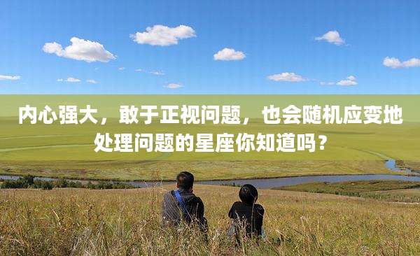 内心强大,敢于正视问题,也会随机应变地处理问题的星座你知道吗?