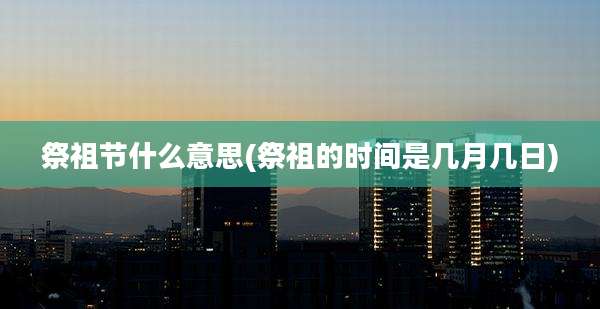 祭祖节什么意思(祭祖的时间是几月几日)