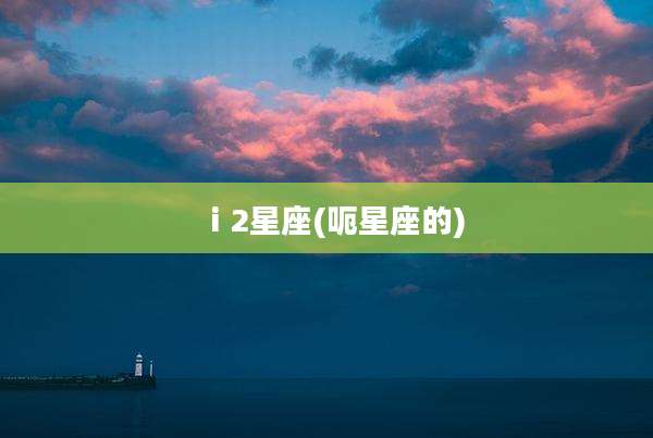 ⅰ2星座(呃星座的)