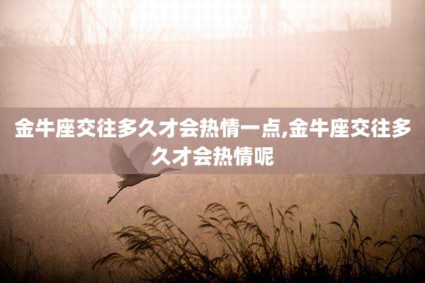 金牛座交往多久才会热情一点,金牛座交往多久才会热情呢