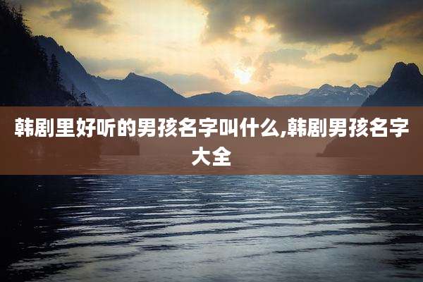 韩剧里好听的男孩名字叫什么,韩剧男孩名字大全