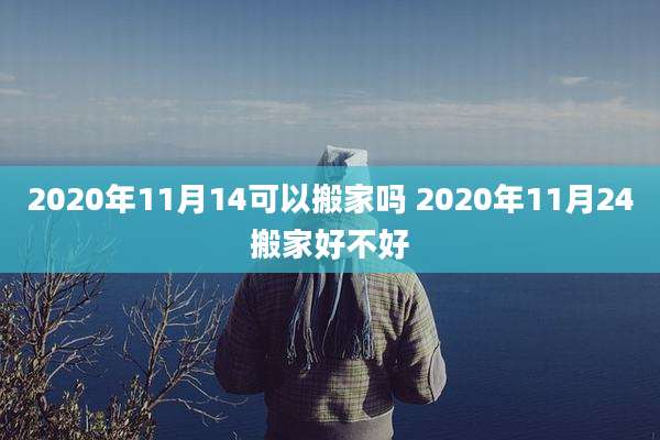 2020年11月14可以搬家吗 2020年11月24搬家好不好