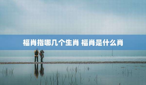 福肖指哪几个生肖 福肖是什么肖