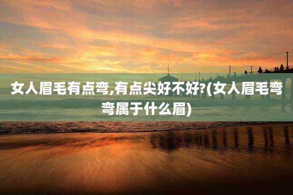 女人眉毛有点弯,有点尖好不好?(女人眉毛弯弯属于什么眉)