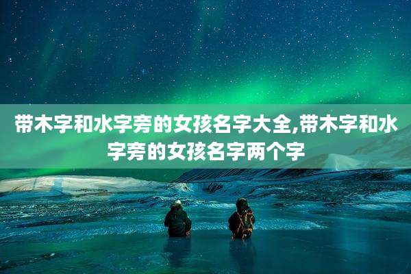 带木字和水字旁的女孩名字大全,带木字和水字旁的女孩名字两个字