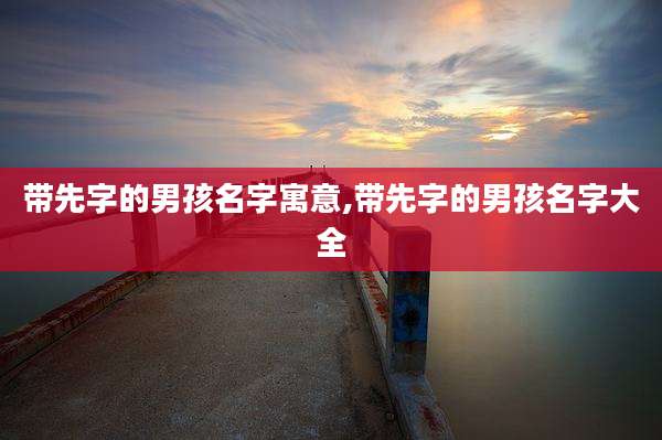 带先字的男孩名字寓意,带先字的男孩名字大全