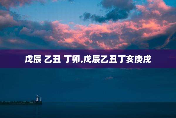 戊辰 乙丑 丁卯,戊辰乙丑丁亥庚戌