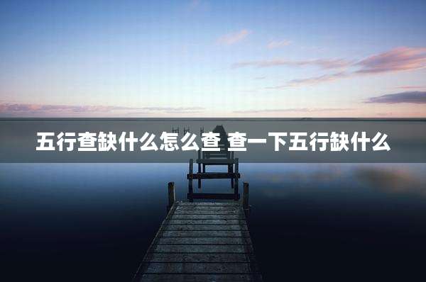 五行查缺什么怎么查 查一下五行缺什么