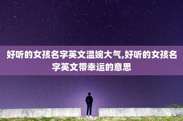 好听的女孩名字英文温婉大气,好听的女孩名字英文带幸运的意思
