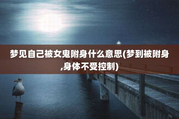 梦见自己被女鬼附身什么意思(梦到被附身,身体不受控制)