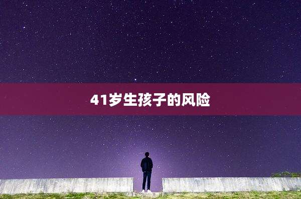 41岁生孩子的风险