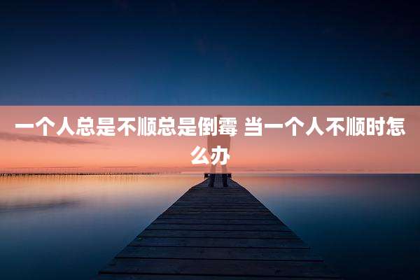 一个人总是不顺总是倒霉 当一个人不顺时怎么办