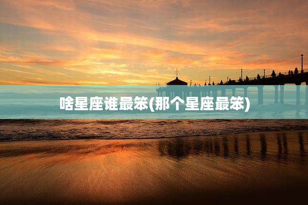 啥星座谁最笨(那个星座最笨)