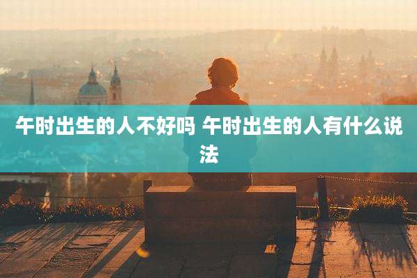 午时出生的人不好吗 午时出生的人有什么说法