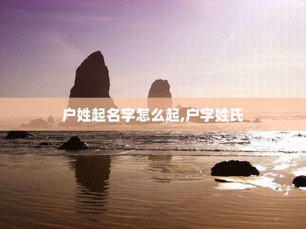 户姓起名字怎么起,户字姓氏