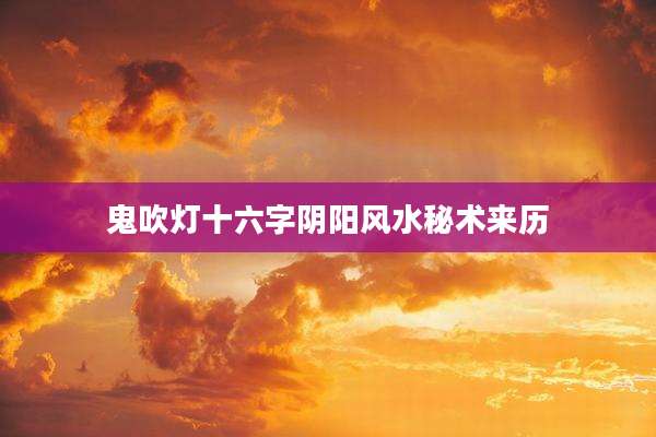 鬼吹灯十六字阴阳风水秘术来历