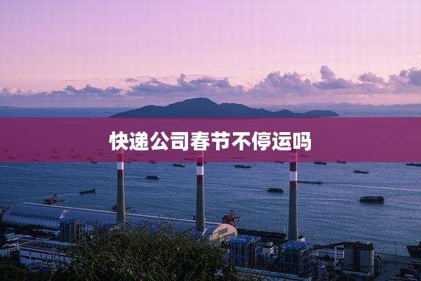 快递公司春节不停运吗