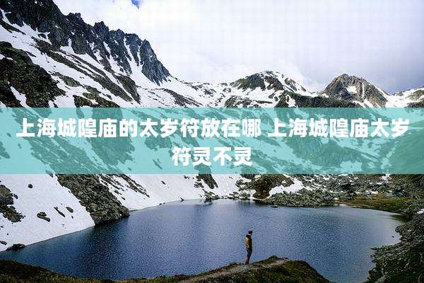 上海城隍庙的太岁符放在哪 上海城隍庙太岁符灵不灵