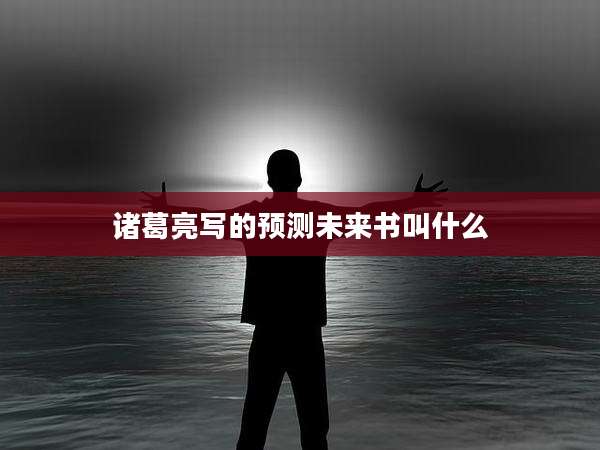 诸葛亮写的预测未来书叫什么