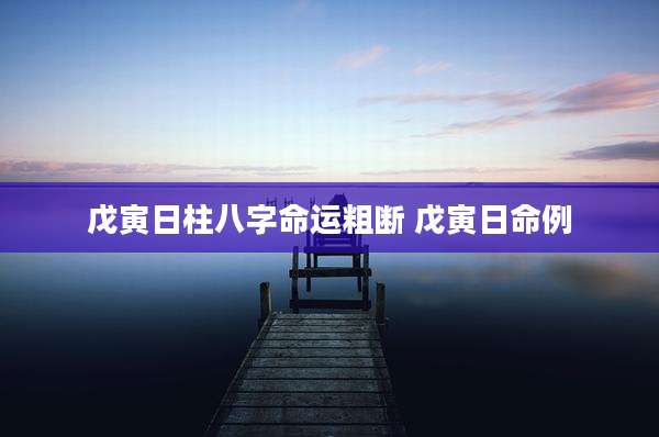 戊寅日柱八字命运粗断 戊寅日命例
