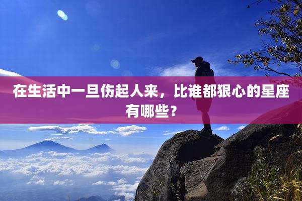 在生活中一旦伤起人来，比谁都狠心的星座有哪些？
