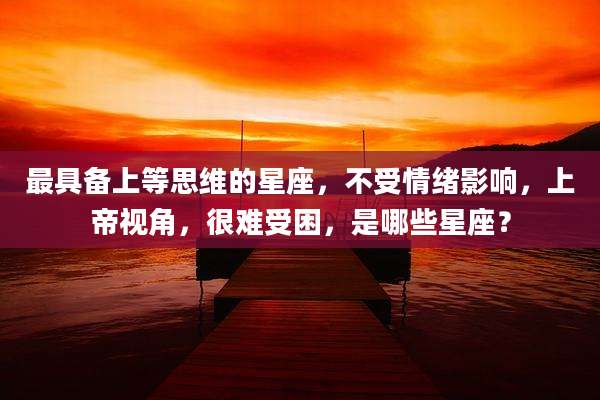 最具备上等思维的星座,不受情绪影响,上帝视角,很难受困,是哪些星座?