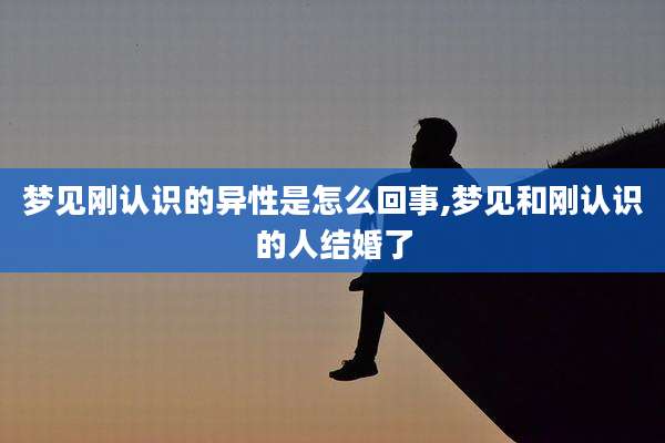梦见刚认识的异性是怎么回事,梦见和刚认识的人结婚了
