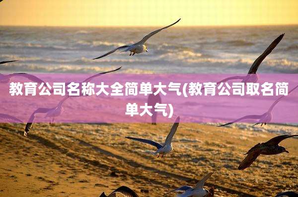 教育公司名称大全简单大气(教育公司取名简单大气)