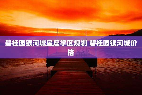 碧桂园银河城星座学区规划 碧桂园银河城价格