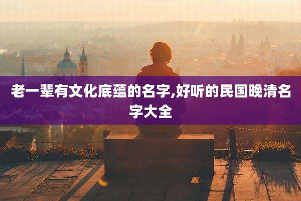 老一辈有文化底蕴的名字,好听的民国晚清名字大全