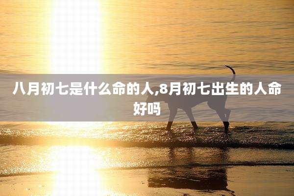八月初七是什么命的人,8月初七出生的人命好吗