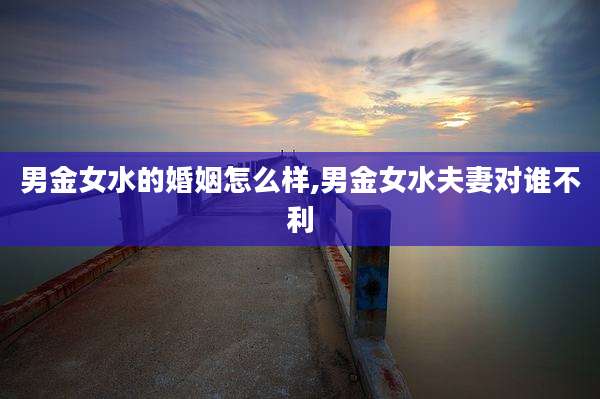 男金女水的婚姻怎么样,男金女水夫妻对谁不利