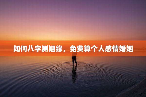 如何八字测姻缘，免费算个人感情婚姻