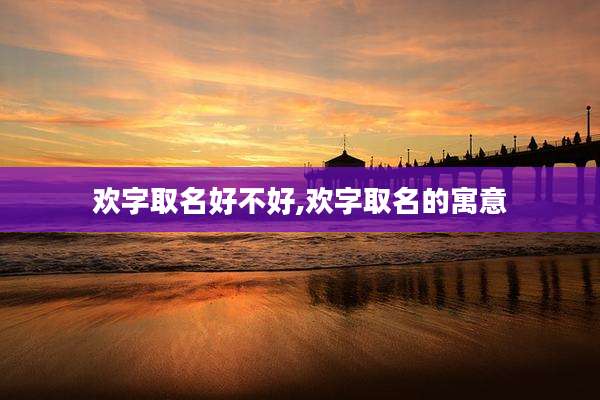 欢字取名好不好,欢字取名的寓意