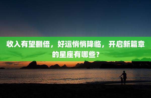 收入有望翻倍，好运悄悄降临，开启新篇章的星座有哪些？