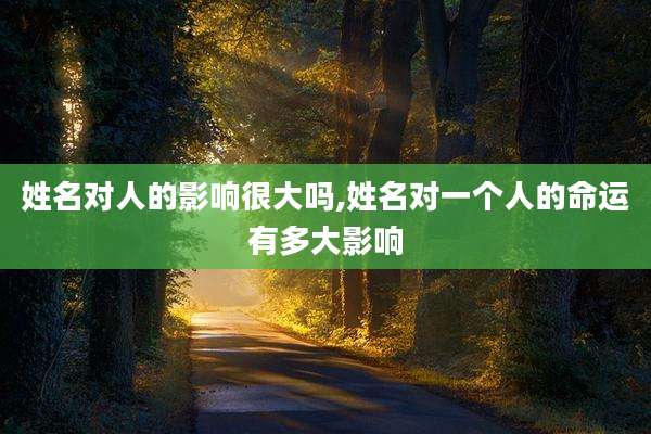姓名对人的影响很大吗,姓名对一个人的命运有多大影响
