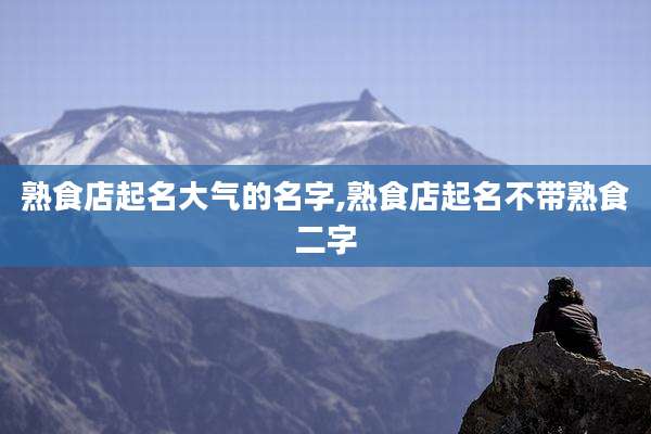 熟食店起名大气的名字,熟食店起名不带熟食二字