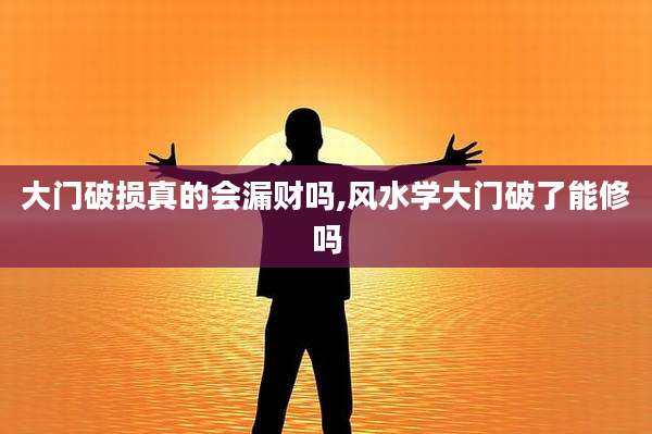 大门破损真的会漏财吗,风水学大门破了能修吗