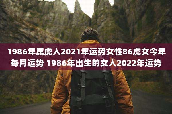 1986年属虎人2021年运势女性86虎女今年每月运势 1986年出生的女人2022年运势