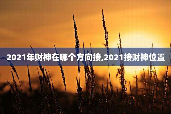 2021年财神在哪个方向接,2021接财神位置
