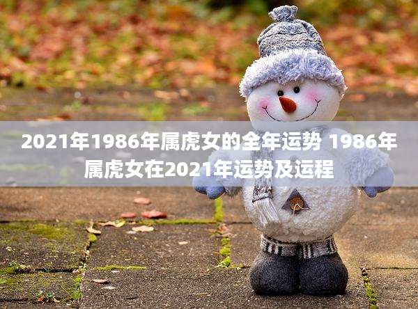 2021年1986年属虎女的全年运势 1986年属虎女在2021年运势及运程