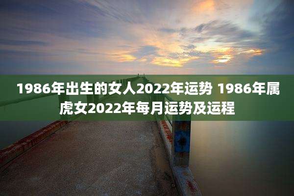 1986年出生的女人2022年运势 1986年属虎女2022年每月运势及运程