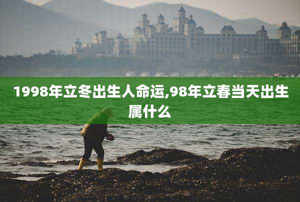 1998年立冬出生人命运,98年立春当天出生属什么