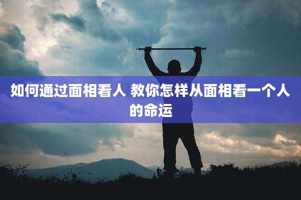 如何通过面相看人 教你怎样从面相看一个人的命运