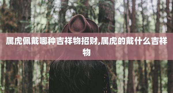 属虎佩戴哪种吉祥物招财,属虎的戴什么吉祥物