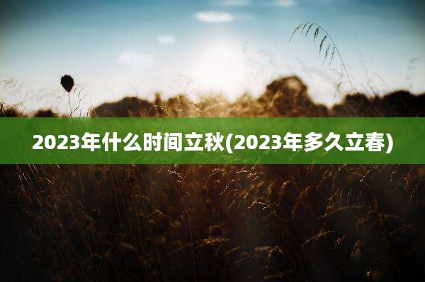 2023年什么时间立秋(2023年多久立春)
