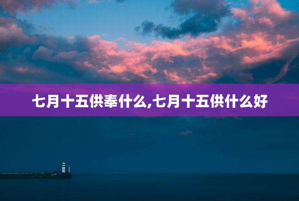 七月十五供奉什么,七月十五供什么好