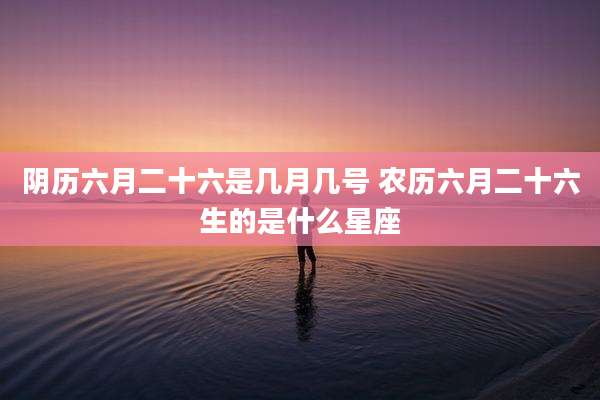阴历六月二十六是几月几号 农历六月二十六生的是什么星座