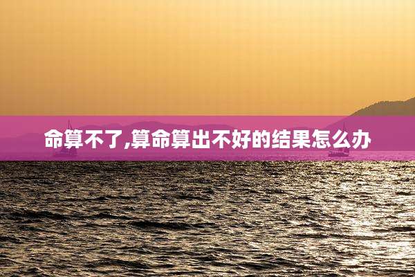 命算不了,算命算出不好的结果怎么办